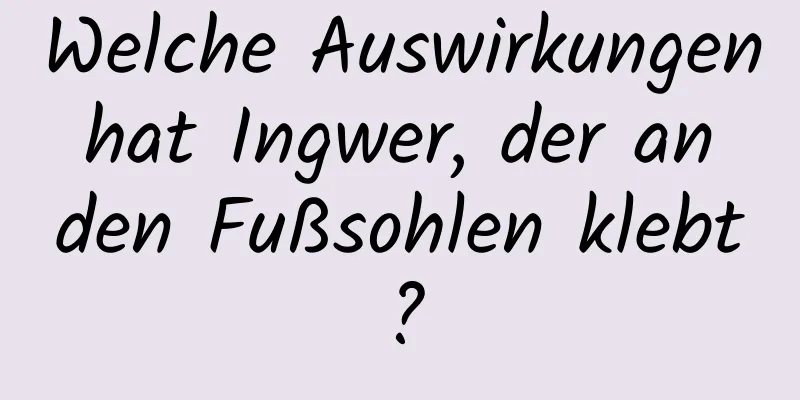 Welche Auswirkungen hat Ingwer, der an den Fußsohlen klebt?