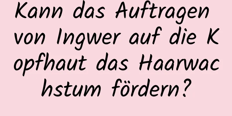 Kann das Auftragen von Ingwer auf die Kopfhaut das Haarwachstum fördern?