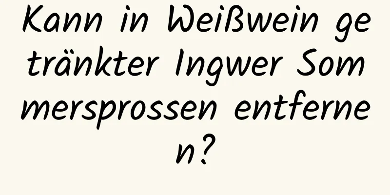 Kann in Weißwein getränkter Ingwer Sommersprossen entfernen?