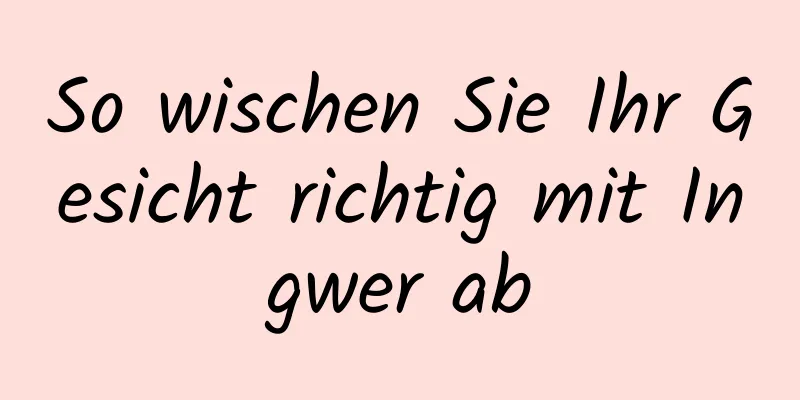 So wischen Sie Ihr Gesicht richtig mit Ingwer ab