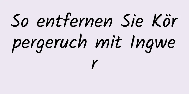 So entfernen Sie Körpergeruch mit Ingwer