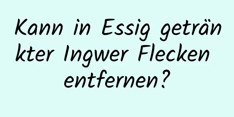 Kann in Essig getränkter Ingwer Flecken entfernen?