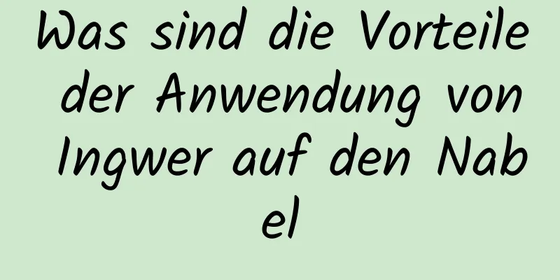 Was sind die Vorteile der Anwendung von Ingwer auf den Nabel