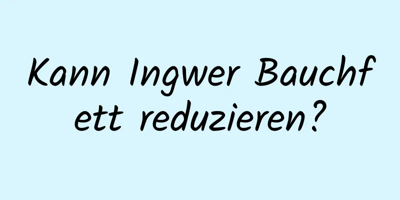 Kann Ingwer Bauchfett reduzieren?