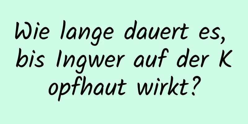 Wie lange dauert es, bis Ingwer auf der Kopfhaut wirkt?