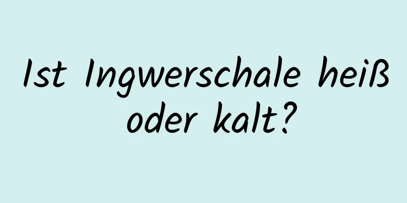 Ist Ingwerschale heiß oder kalt?