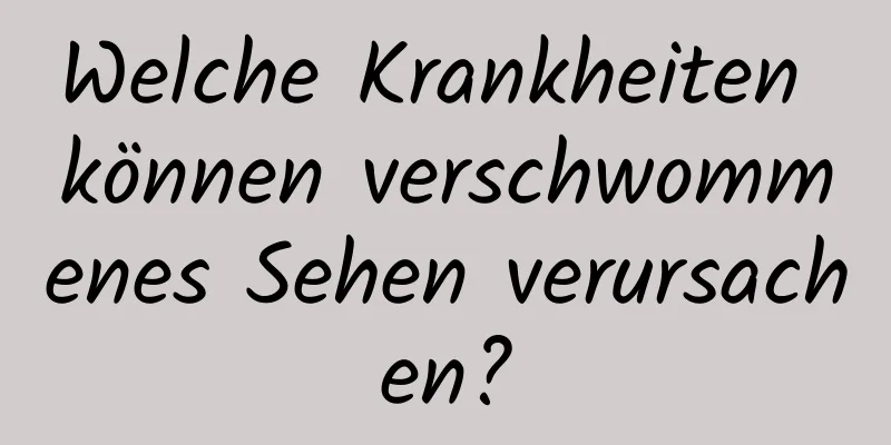 Welche Krankheiten können verschwommenes Sehen verursachen?