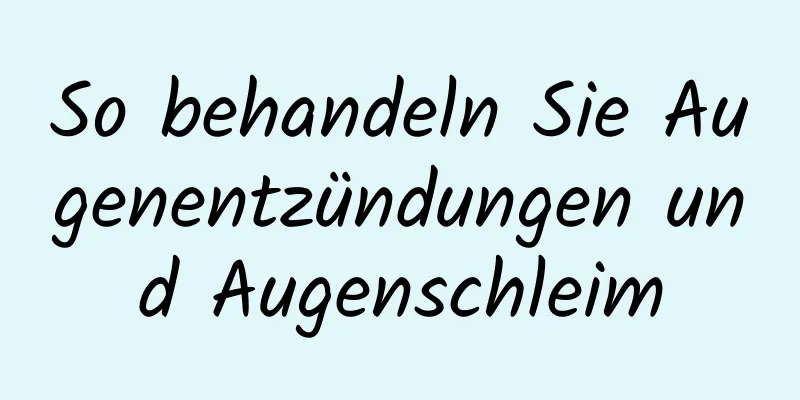 So behandeln Sie Augenentzündungen und Augenschleim