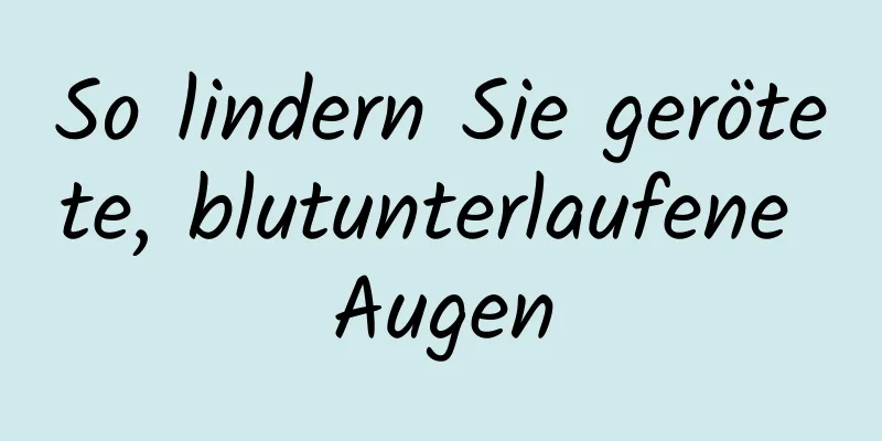 So lindern Sie gerötete, blutunterlaufene Augen