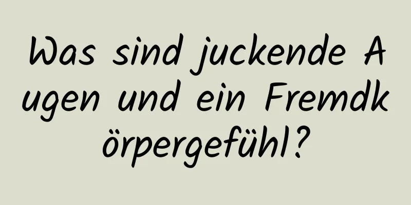 Was sind juckende Augen und ein Fremdkörpergefühl?