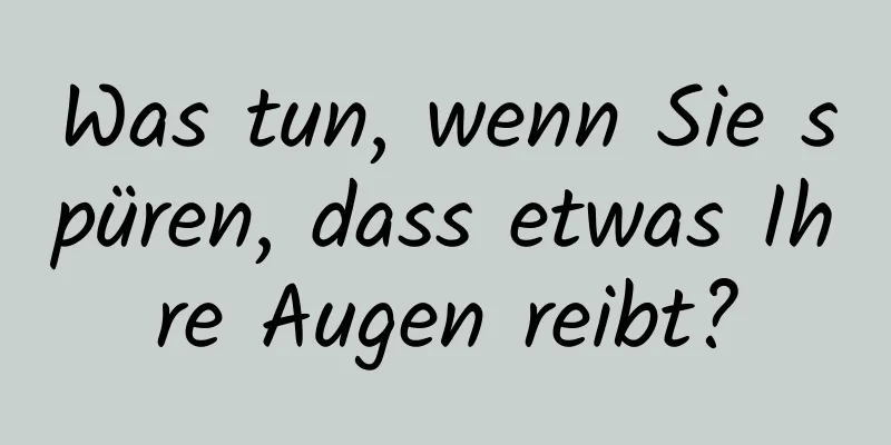 Was tun, wenn Sie spüren, dass etwas Ihre Augen reibt?