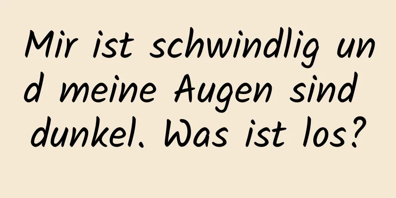 Mir ist schwindlig und meine Augen sind dunkel. Was ist los?
