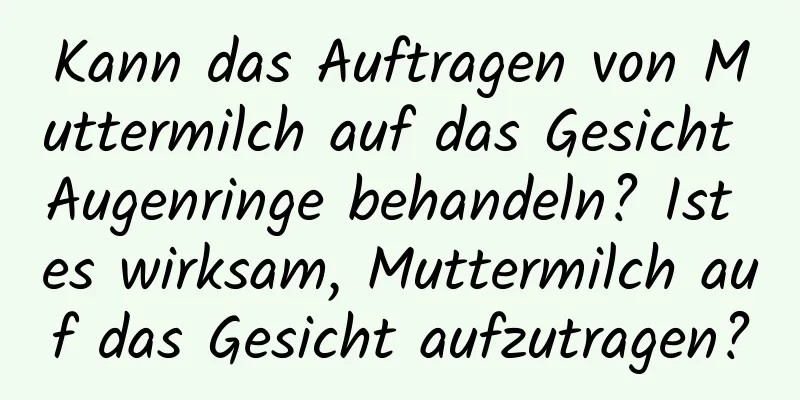 Kann das Auftragen von Muttermilch auf das Gesicht Augenringe behandeln? Ist es wirksam, Muttermilch auf das Gesicht aufzutragen?