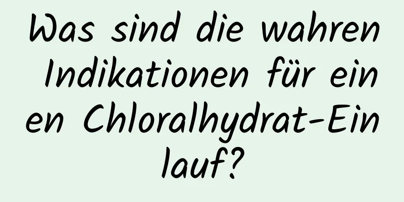 Was sind die wahren Indikationen für einen Chloralhydrat-Einlauf?