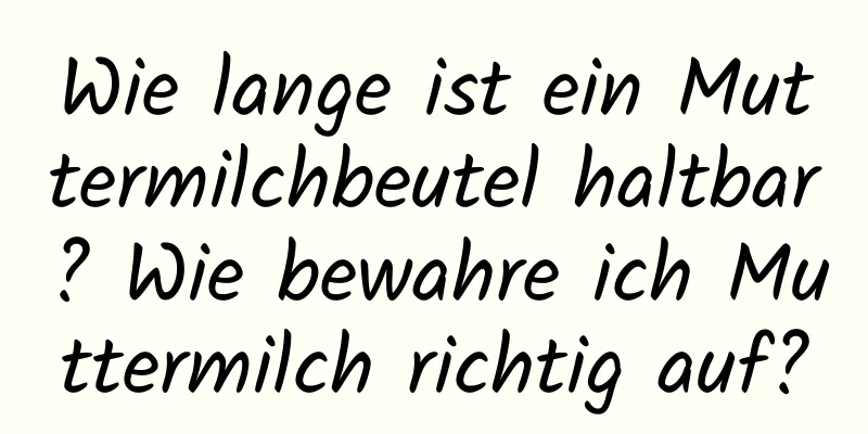 Wie lange ist ein Muttermilchbeutel haltbar? Wie bewahre ich Muttermilch richtig auf?