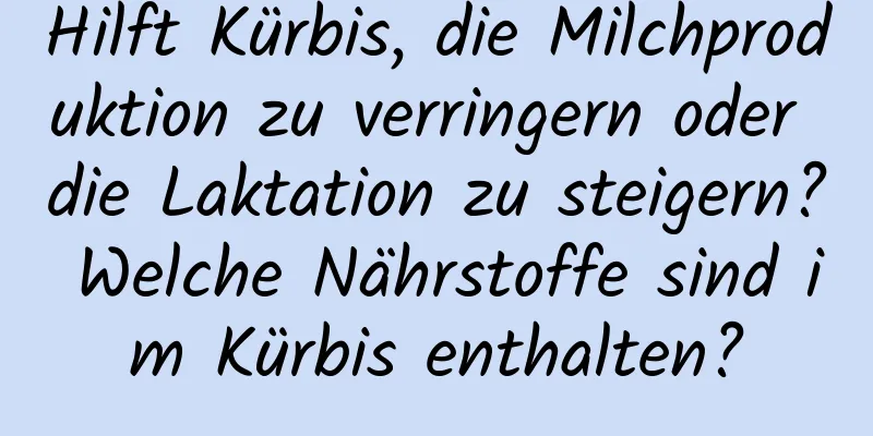Hilft Kürbis, die Milchproduktion zu verringern oder die Laktation zu steigern? Welche Nährstoffe sind im Kürbis enthalten?