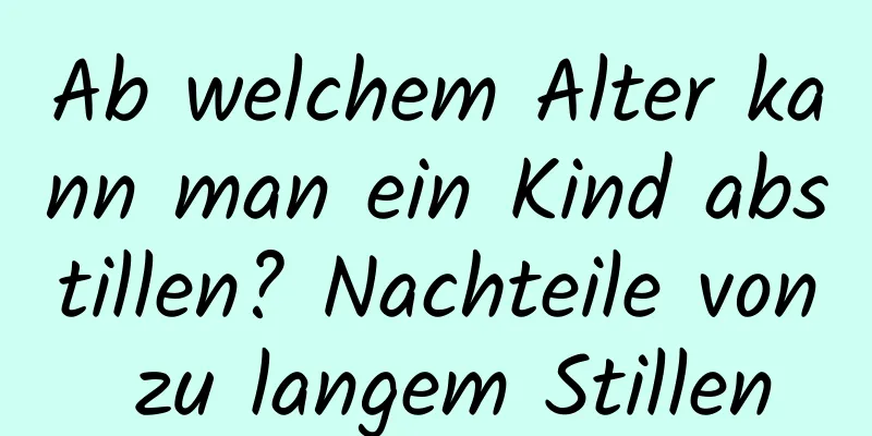 Ab welchem ​​Alter kann man ein Kind abstillen? Nachteile von zu langem Stillen