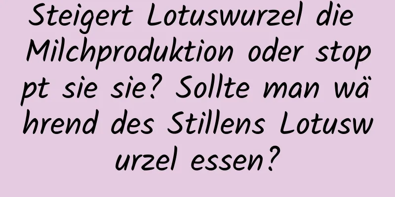 Steigert Lotuswurzel die Milchproduktion oder stoppt sie sie? Sollte man während des Stillens Lotuswurzel essen?