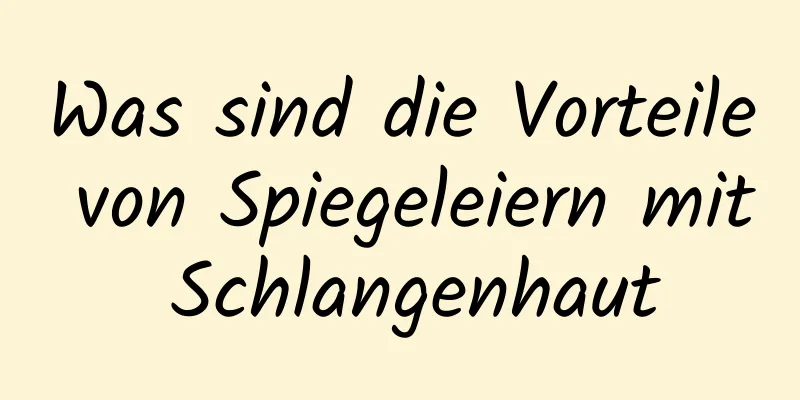 Was sind die Vorteile von Spiegeleiern mit Schlangenhaut
