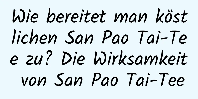 Wie bereitet man köstlichen San Pao Tai-Tee zu? Die Wirksamkeit von San Pao Tai-Tee