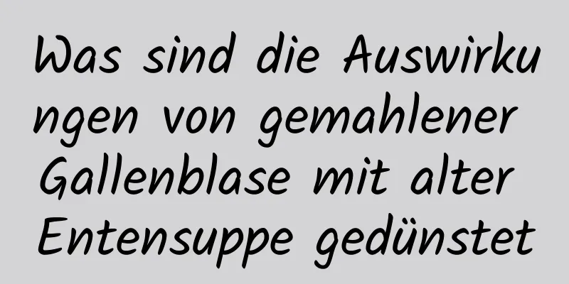 Was sind die Auswirkungen von gemahlener Gallenblase mit alter Entensuppe gedünstet