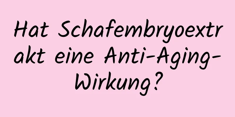 Hat Schafembryoextrakt eine Anti-Aging-Wirkung?