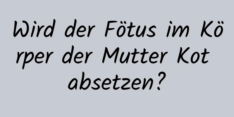 Wird der Fötus im Körper der Mutter Kot absetzen?