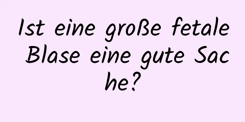 Ist eine große fetale Blase eine gute Sache?