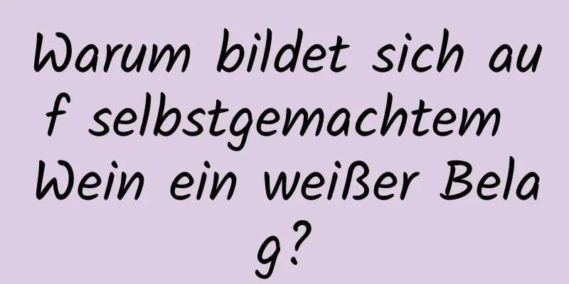 Warum bildet sich auf selbstgemachtem Wein ein weißer Belag?