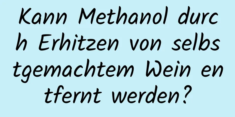 Kann Methanol durch Erhitzen von selbstgemachtem Wein entfernt werden?