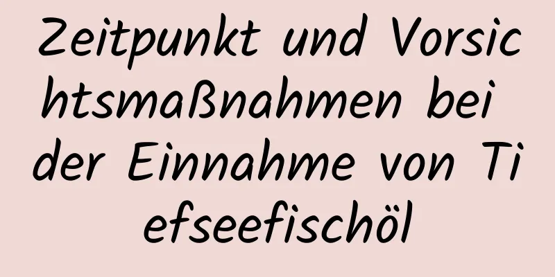 Zeitpunkt und Vorsichtsmaßnahmen bei der Einnahme von Tiefseefischöl
