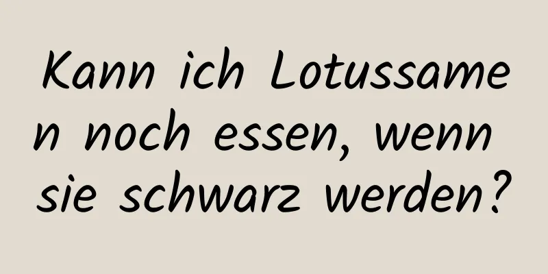 Kann ich Lotussamen noch essen, wenn sie schwarz werden?