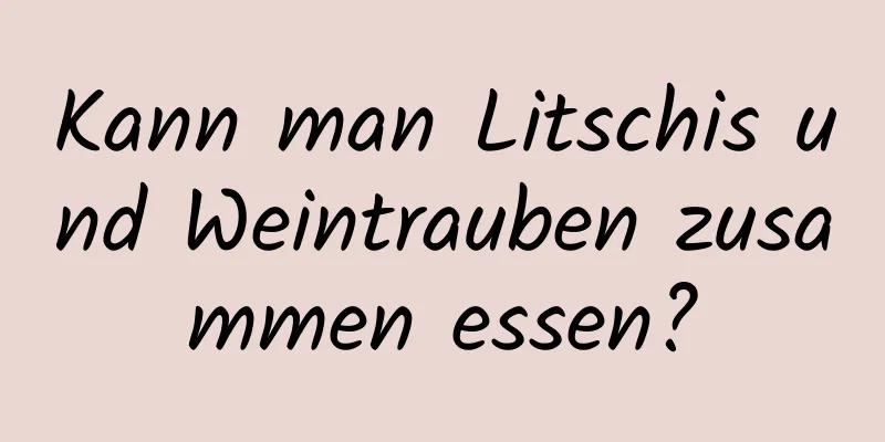 Kann man Litschis und Weintrauben zusammen essen?