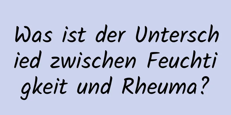 Was ist der Unterschied zwischen Feuchtigkeit und Rheuma?