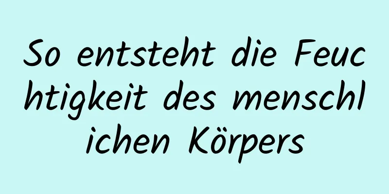 So entsteht die Feuchtigkeit des menschlichen Körpers