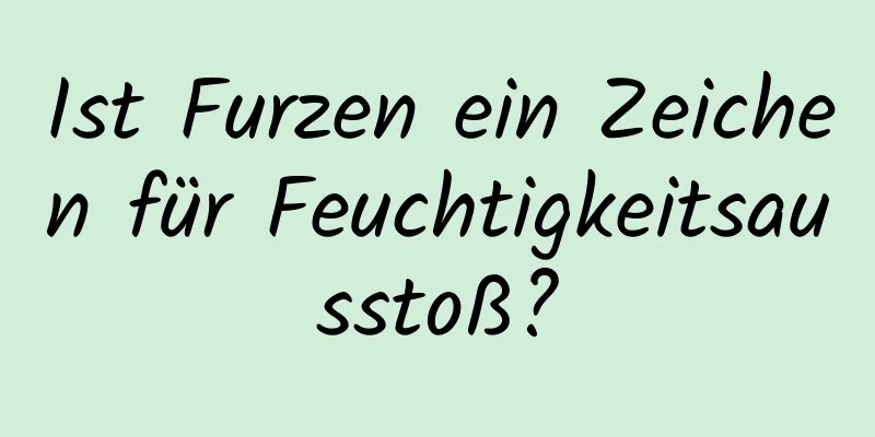 Ist Furzen ein Zeichen für Feuchtigkeitsausstoß?