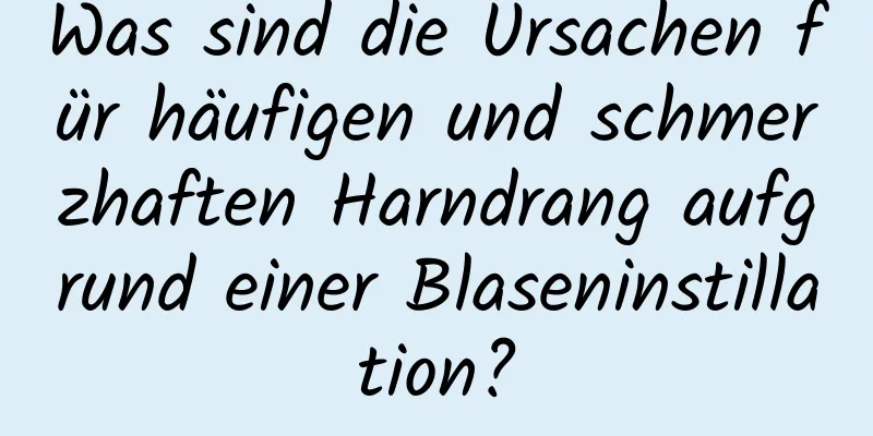 Was sind die Ursachen für häufigen und schmerzhaften Harndrang aufgrund einer Blaseninstillation?