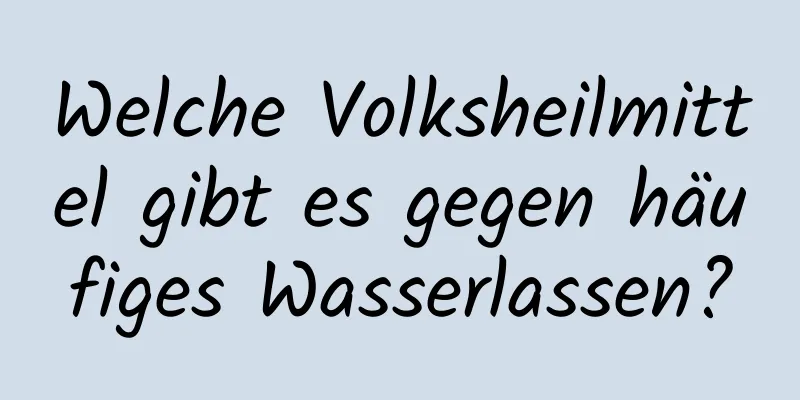 Welche Volksheilmittel gibt es gegen häufiges Wasserlassen?