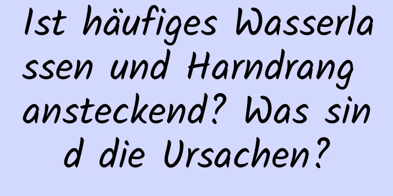 Ist häufiges Wasserlassen und Harndrang ansteckend? Was sind die Ursachen?