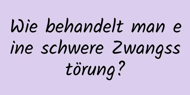 Wie behandelt man eine schwere Zwangsstörung?