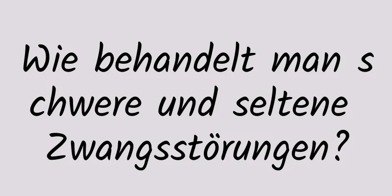 Wie behandelt man schwere und seltene Zwangsstörungen?