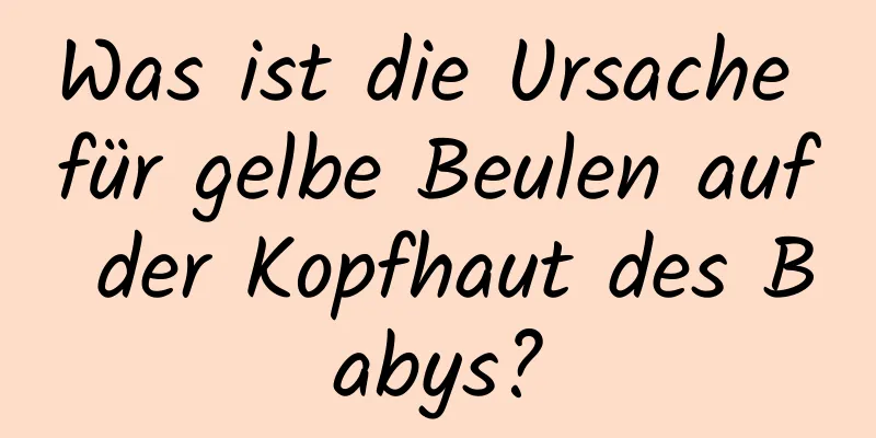 Was ist die Ursache für gelbe Beulen auf der Kopfhaut des Babys?