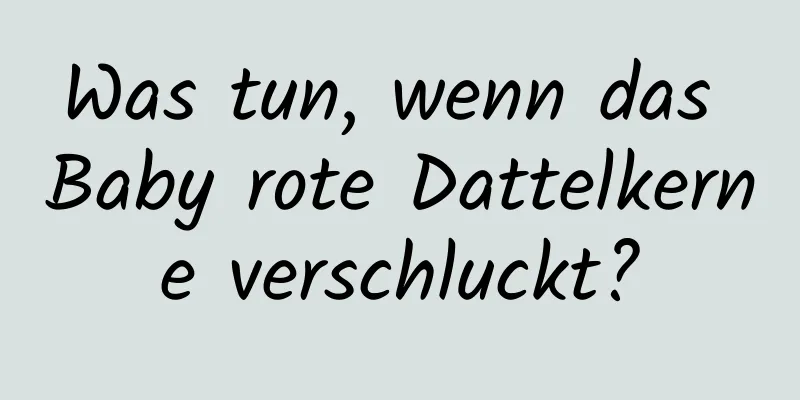 Was tun, wenn das Baby rote Dattelkerne verschluckt?