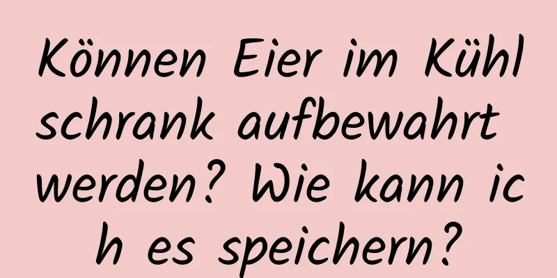 Können Eier im Kühlschrank aufbewahrt werden? Wie kann ich es speichern?