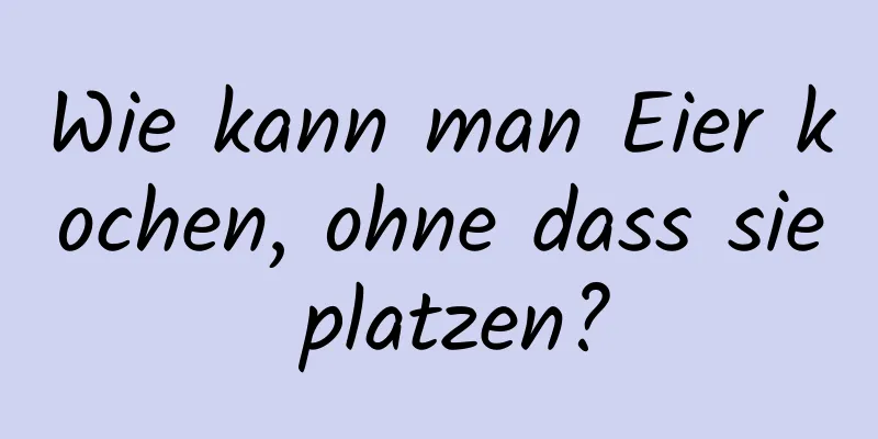 Wie kann man Eier kochen, ohne dass sie platzen?