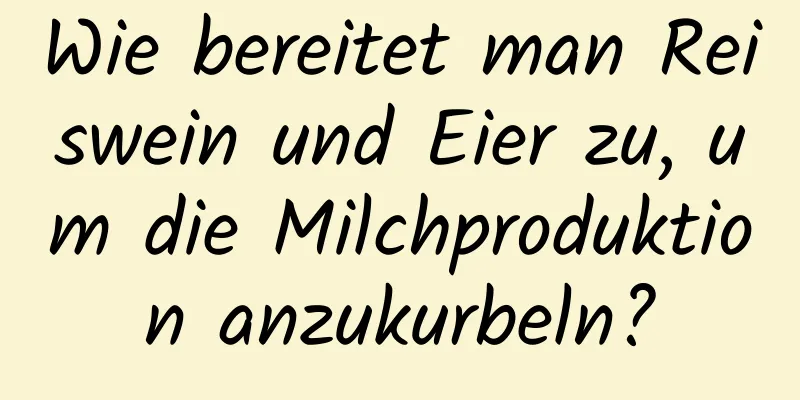 Wie bereitet man Reiswein und Eier zu, um die Milchproduktion anzukurbeln?