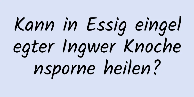 Kann in Essig eingelegter Ingwer Knochensporne heilen?