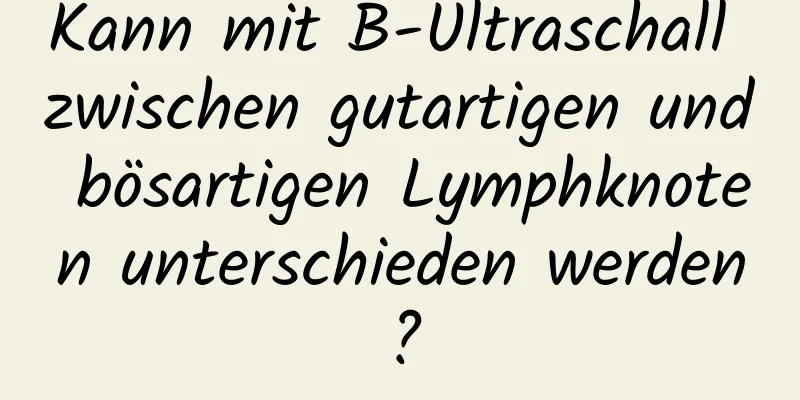 Kann mit B-Ultraschall zwischen gutartigen und bösartigen Lymphknoten unterschieden werden?