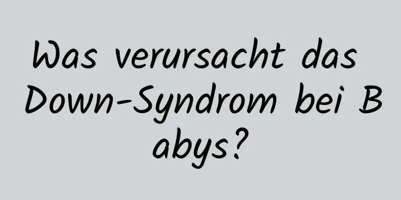 Was verursacht das Down-Syndrom bei Babys?