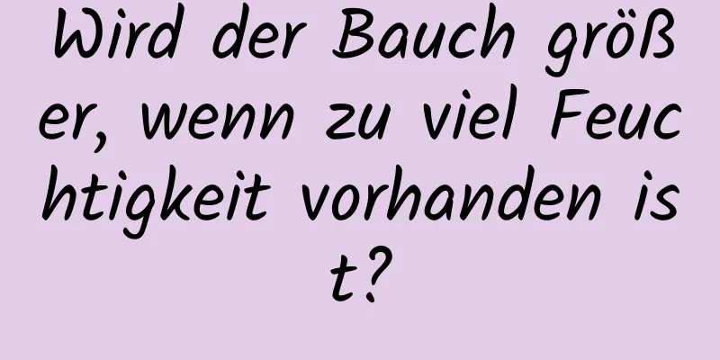 Wird der Bauch größer, wenn zu viel Feuchtigkeit vorhanden ist?